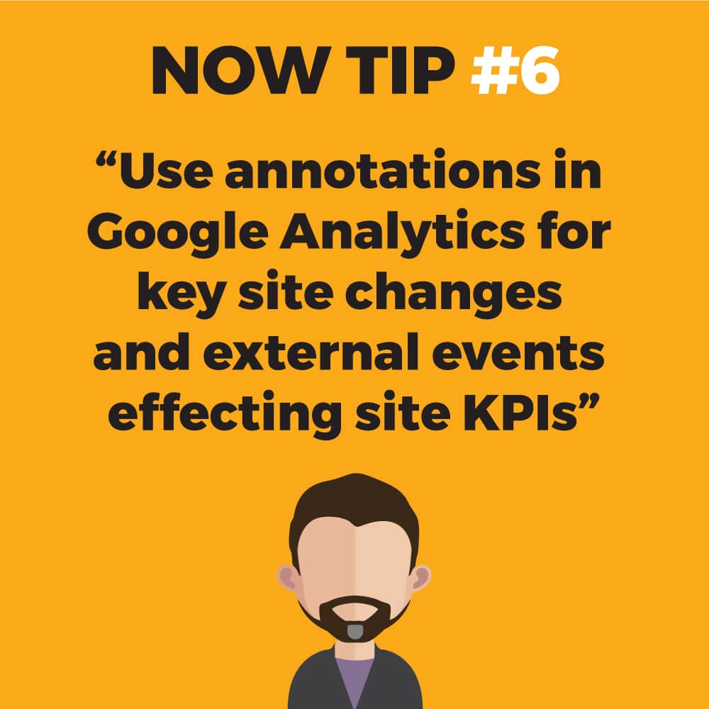 NOW TIP #6. "Use annotations in Google Analytics for key site changes and external events effecting site KPIs"